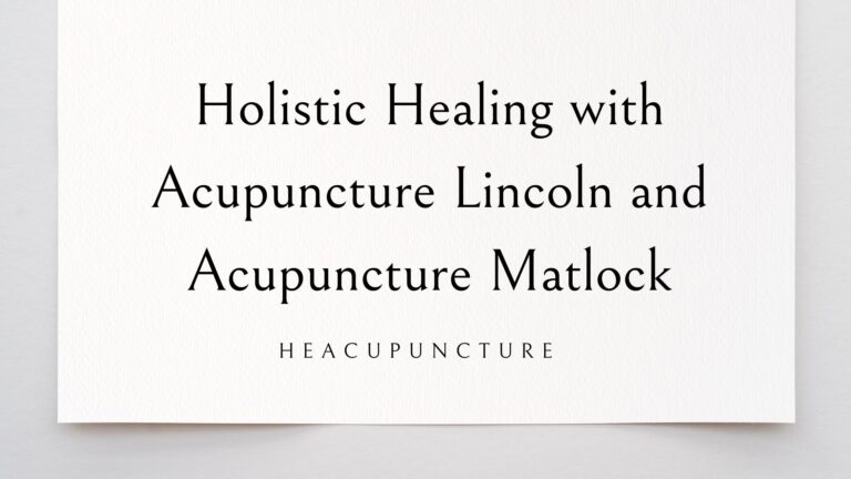 Holistic Healing with Acupuncture Lincoln and Acupuncture Matlock