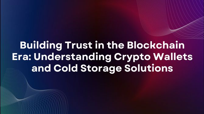 Building Trust in the Blockchain Era: Understanding Crypto Wallets and Cold Storage Solutions