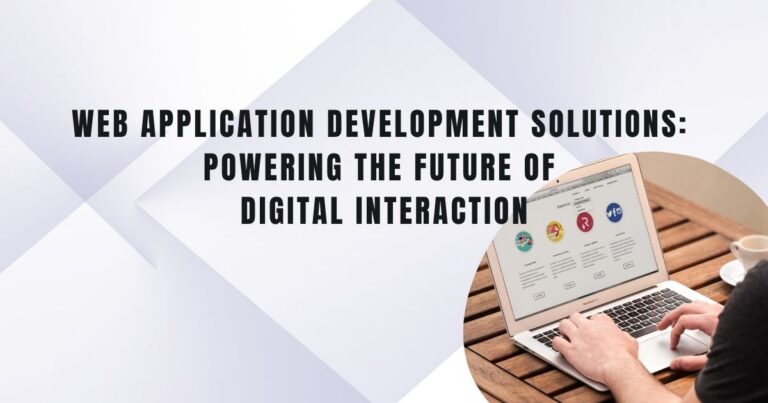 Web Application Development Solutions: Powering the Future of Digital Interaction